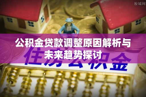 瑞芳公积金贷款调整原因解析与未来趋势探讨