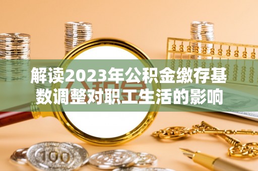 瑞芳解读2023年公积金缴存基数调整对职工生活的影响