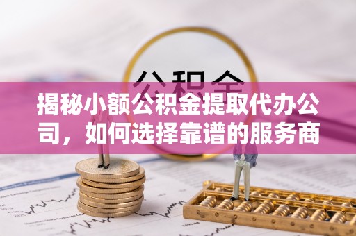 瑞芳揭秘小额公积金提取代办公司，如何选择靠谱的服务商？