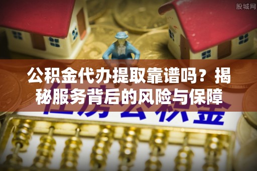 瑞芳公积金代办提取靠谱吗？揭秘服务背后的风险与保障