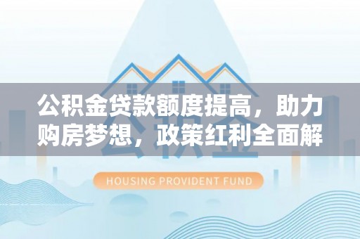 瑞芳公积金贷款额度提高，助力购房梦想，政策红利全面解析