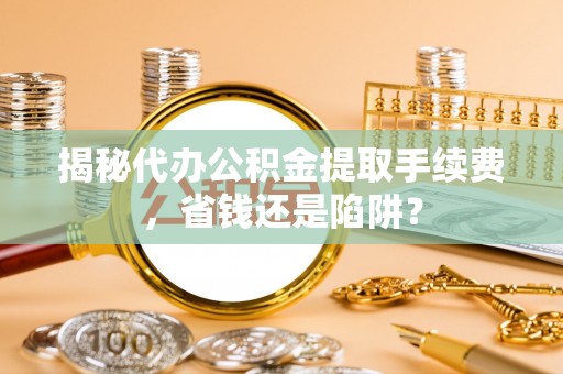 瑞芳揭秘代办公积金提取手续费，省钱还是陷阱？