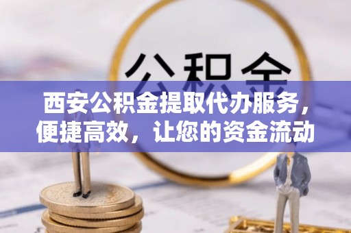 瑞芳西安公积金提取代办服务，便捷高效，让您的资金流动更灵活