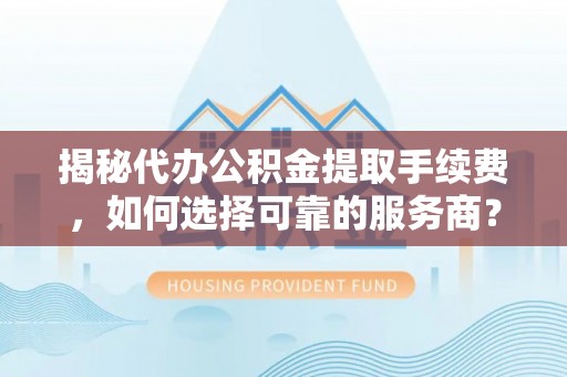 瑞芳揭秘代办公积金提取手续费，如何选择可靠的服务商？
