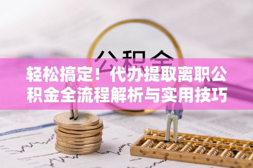 瑞芳轻松搞定！代办提取离职公积金全流程解析与实用技巧