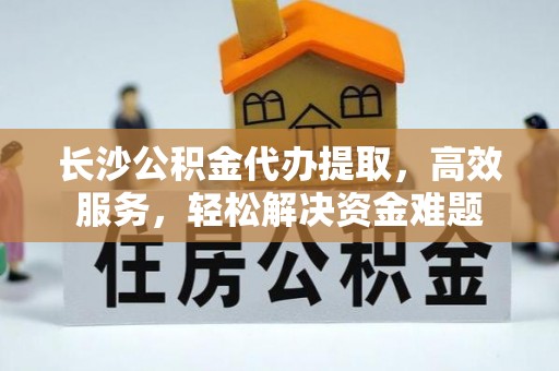 瑞芳长沙公积金代办提取，高效服务，轻松解决资金难题