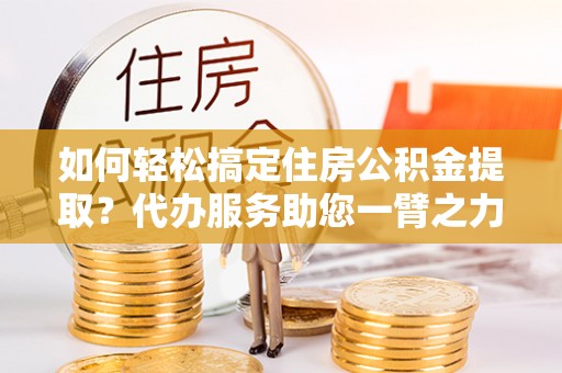 瑞芳如何轻松搞定住房公积金提取？代办服务助您一臂之力