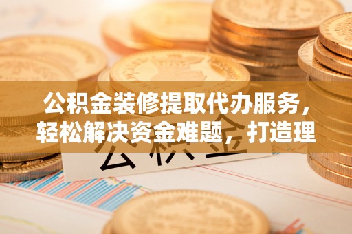 瑞芳公积金装修提取代办服务，轻松解决资金难题，打造理想家居