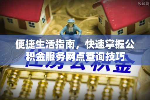 瑞芳便捷生活指南，快速掌握公积金服务网点查询技巧