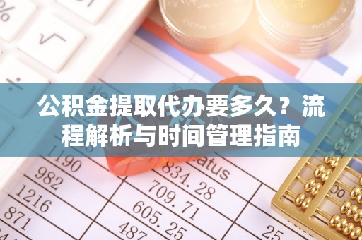 瑞芳公积金提取代办要多久？流程解析与时间管理指南