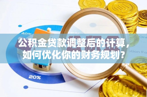 瑞芳公积金贷款调整后的计算，如何优化你的财务规划？