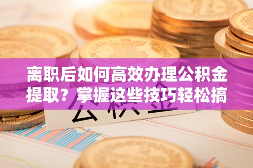 瑞芳离职后如何高效办理公积金提取？掌握这些技巧轻松搞定