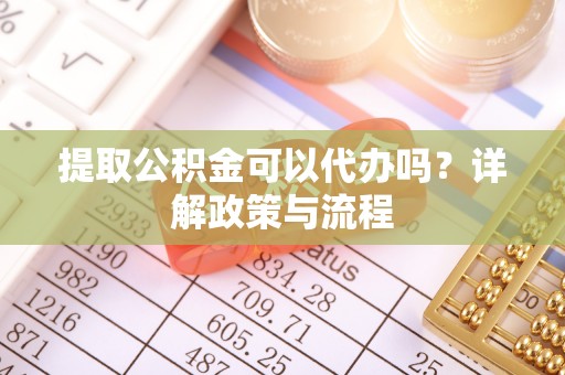 瑞芳提取公积金可以代办吗？详解政策与流程