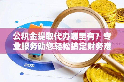 瑞芳公积金提取代办哪里有？专业服务助您轻松搞定财务难题