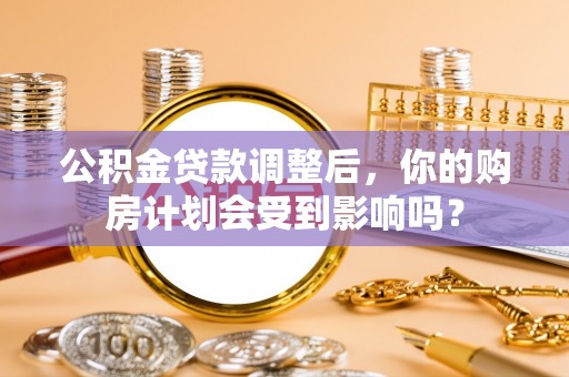 瑞芳公积金贷款调整后，你的购房计划会受到影响吗？