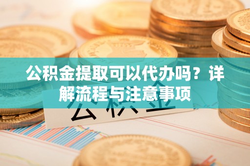 瑞芳公积金提取可以代办吗？详解流程与注意事项