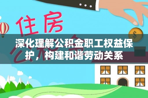 瑞芳深化理解公积金职工权益保护，构建和谐劳动关系