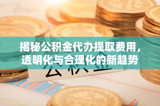 瑞芳揭秘公积金代办提取费用，透明化与合理化的新趋势