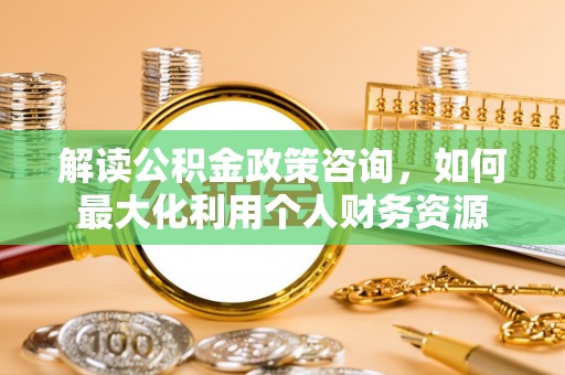 瑞芳解读公积金政策咨询，如何最大化利用个人财务资源
