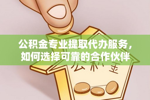 瑞芳公积金专业提取代办服务，如何选择可靠的合作伙伴