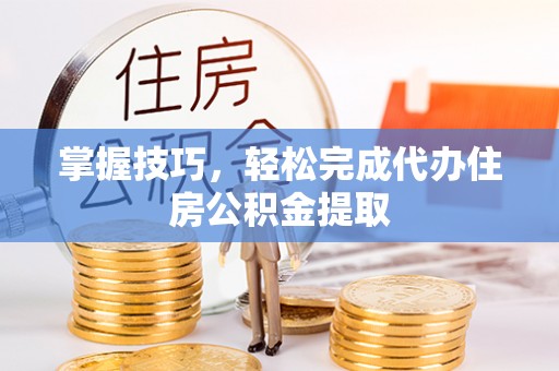 瑞芳掌握技巧，轻松完成代办住房公积金提取
