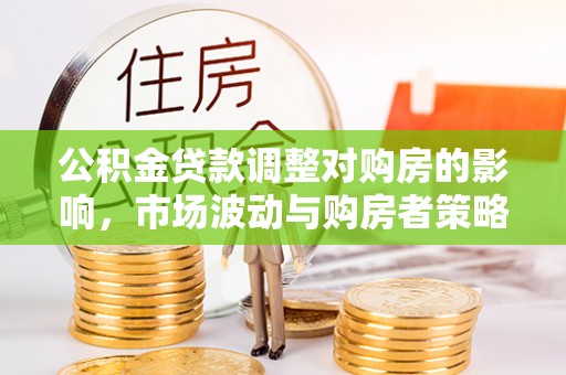 瑞芳公积金贷款调整对购房的影响，市场波动与购房者策略解析