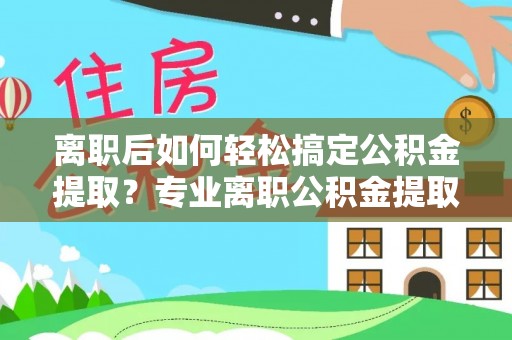 瑞芳离职后如何轻松搞定公积金提取？专业离职公积金提取代办服务来帮你