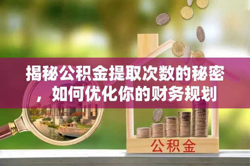 瑞芳揭秘公积金提取次数的秘密，如何优化你的财务规划