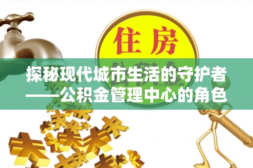 瑞芳探秘现代城市生活的守护者——公积金管理中心的角色与影响