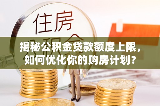 瑞芳揭秘公积金贷款额度上限，如何优化你的购房计划？