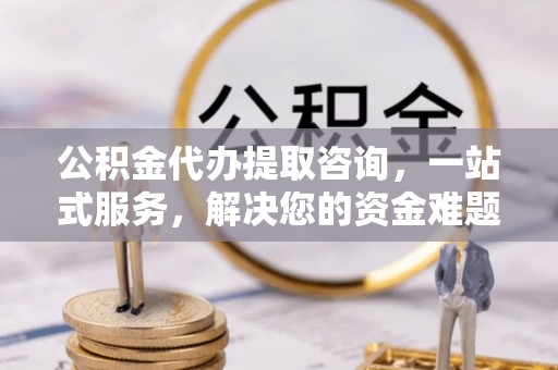 瑞芳公积金代办提取咨询，一站式服务，解决您的资金难题