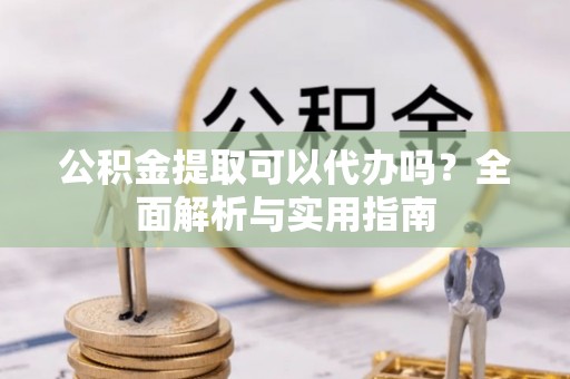 瑞芳公积金提取可以代办吗？全面解析与实用指南