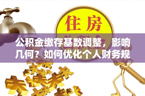 瑞芳公积金缴存基数调整，影响几何？如何优化个人财务规划