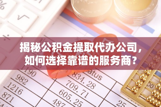 瑞芳揭秘公积金提取代办公司，如何选择靠谱的服务商？
