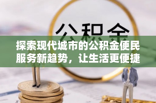 瑞芳探索现代城市的公积金便民服务新趋势，让生活更便捷
