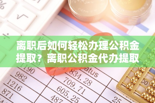 瑞芳离职后如何轻松办理公积金提取？离职公积金代办提取全攻略