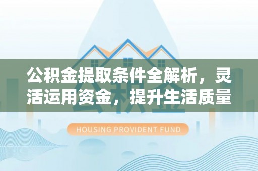 瑞芳公积金提取条件全解析，灵活运用资金，提升生活质量