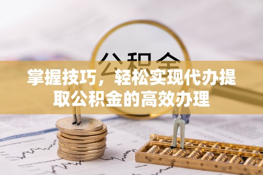 瑞芳掌握技巧，轻松实现代办提取公积金的高效办理