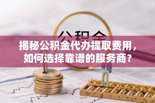 瑞芳揭秘公积金代办提取费用，如何选择靠谱的服务商？