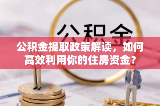 瑞芳公积金提取政策解读，如何高效利用你的住房资金？