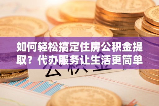 瑞芳如何轻松搞定住房公积金提取？代办服务让生活更简单