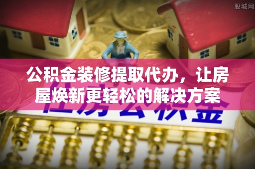 瑞芳公积金装修提取代办，让房屋焕新更轻松的解决方案