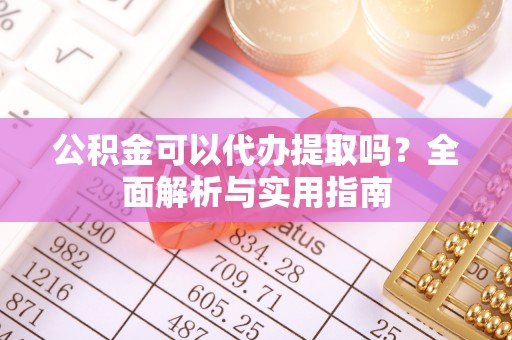 瑞芳公积金可以代办提取吗？全面解析与实用指南