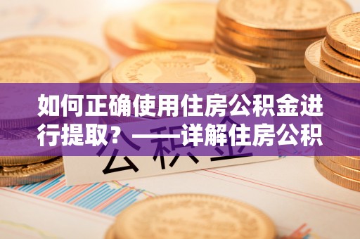瑞芳如何正确使用住房公积金进行提取？——详解住房公积金代办提取流程与注意事项