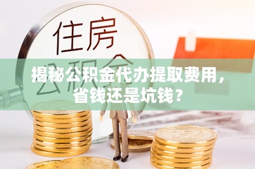 瑞芳揭秘公积金代办提取费用，省钱还是坑钱？
