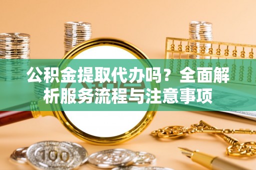 瑞芳公积金提取代办吗？全面解析服务流程与注意事项