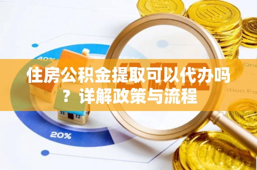 瑞芳住房公积金提取可以代办吗？详解政策与流程