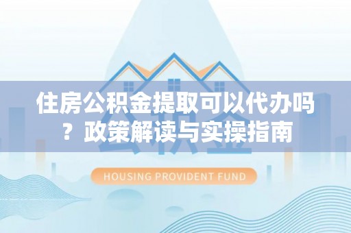 瑞芳住房公积金提取可以代办吗？政策解读与实操指南