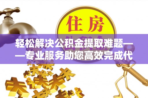 瑞芳轻松解决公积金提取难题——专业服务助您高效完成代办公积金提取