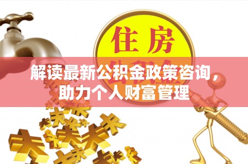 瑞芳解读最新公积金政策咨询，助力个人财富管理